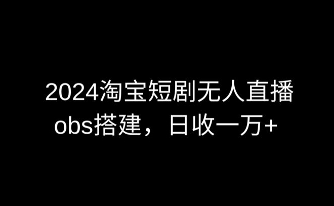 2024最新淘宝短剧无人直播，obs多窗口搭建，日收6000+-云动网创-专注网络创业项目推广与实战，致力于打造一个高质量的网络创业搞钱圈子。