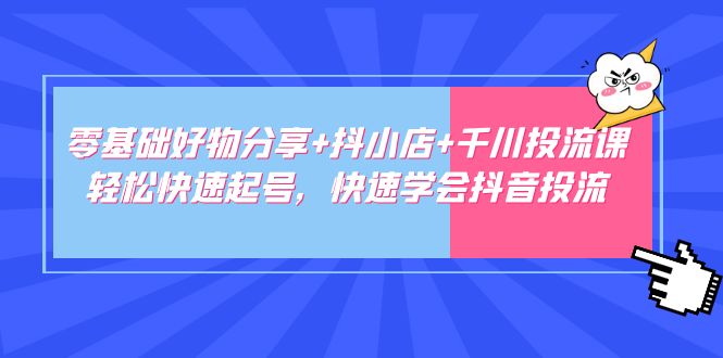 零基础好物分享+抖小店+千川投流课：轻松快速起号，快速学会抖音投流-云动网创-专注网络创业项目推广与实战，致力于打造一个高质量的网络创业搞钱圈子。