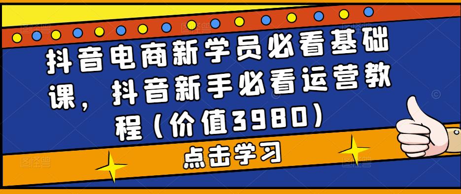 抖音电商新学员必看基础课，抖音新手必看运营教程(价值3980)-云动网创-专注网络创业项目推广与实战，致力于打造一个高质量的网络创业搞钱圈子。