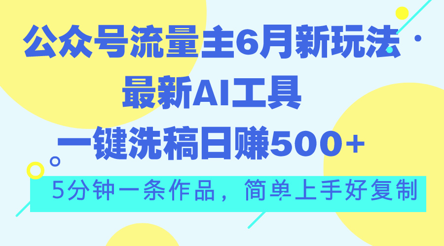 公众号流量主6月新玩法，最新AI工具一键洗稿单号日赚500+，5分钟一条作…-云动网创-专注网络创业项目推广与实战，致力于打造一个高质量的网络创业搞钱圈子。