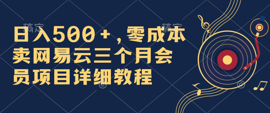 日入500+，零成本卖网易云三个月会员，合法合规，赶紧抓住风口吃肉！-云动网创-专注网络创业项目推广与实战，致力于打造一个高质量的网络创业搞钱圈子。