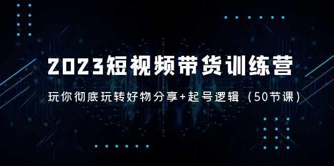 2023短视频带货训练营：带你彻底玩转好物分享+起号逻辑（50节课）-云动网创-专注网络创业项目推广与实战，致力于打造一个高质量的网络创业搞钱圈子。