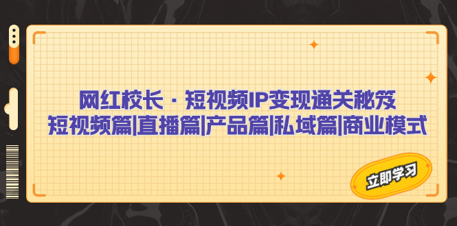 网红校长·短视频IP变现通关秘笈：短视频篇+直播篇+产品篇+私域篇+商业模式-云动网创-专注网络创业项目推广与实战，致力于打造一个高质量的网络创业搞钱圈子。