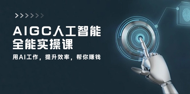 AIGC人工智能全能实操课：用AI工作，提升效率，帮你赚钱（33节课）-云动网创-专注网络创业项目推广与实战，致力于打造一个高质量的网络创业搞钱圈子。