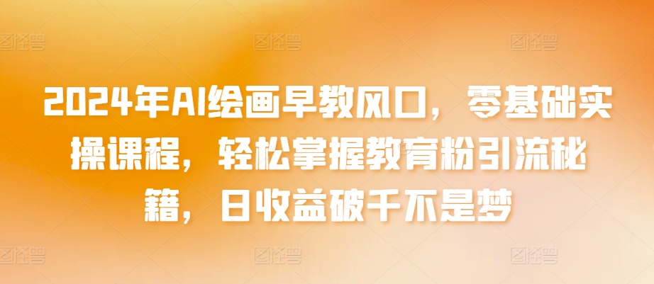 2024年AI绘画早教风口，零基础实操课程，轻松掌握教育粉引流秘籍，日收益破千不是梦-云动网创-专注网络创业项目推广与实战，致力于打造一个高质量的网络创业搞钱圈子。