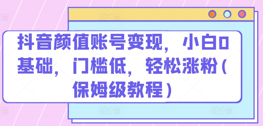 抖音颜值账号变现，小白0基础，门槛低，​轻松涨粉(保姆级教程)-云动网创-专注网络创业项目推广与实战，致力于打造一个高质量的网络创业搞钱圈子。