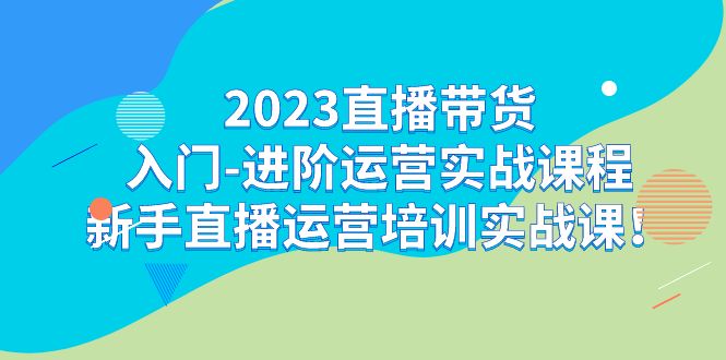 2023直播带货入门-进阶运营实战课程：新手直播运营培训实战课！-云动网创-专注网络创业项目推广与实战，致力于打造一个高质量的网络创业搞钱圈子。