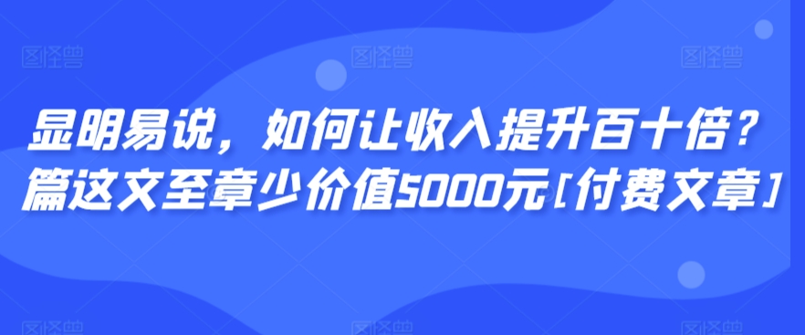 显明易说，如何让收入提升百十倍？‮篇这‬文‮至章‬少价值5000元[付费文章]-云动网创-专注网络创业项目推广与实战，致力于打造一个高质量的网络创业搞钱圈子。