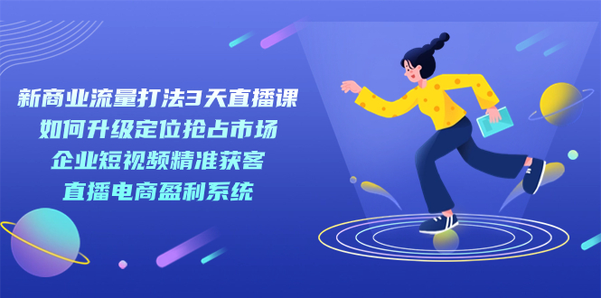 新商业-流量打法3天直播课：定位抢占市场 企业短视频获客 直播电商盈利系统-云动网创-专注网络创业项目推广与实战，致力于打造一个高质量的网络创业搞钱圈子。