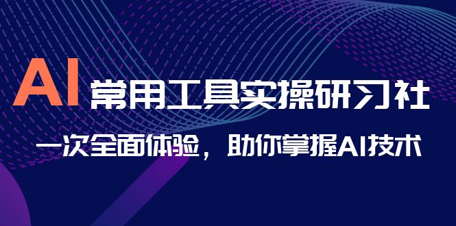 AI-常用工具实操研习社，一次全面体验，助你掌握AI技术-云动网创-专注网络创业项目推广与实战，致力于打造一个高质量的网络创业搞钱圈子。