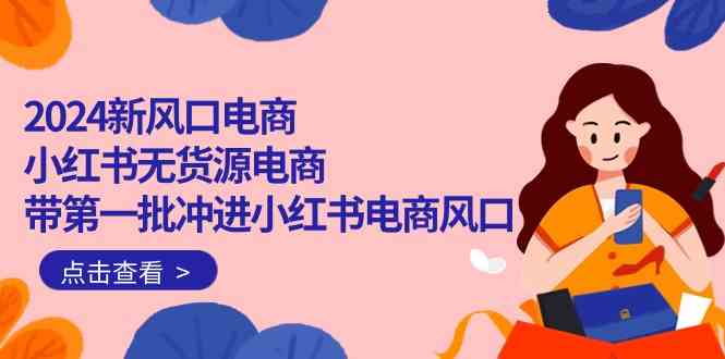 （10129期）2024新风口电商，小红书无货源电商，带第一批冲进小红书电商风口（18节）-云动网创-专注网络创业项目推广与实战，致力于打造一个高质量的网络创业搞钱圈子。