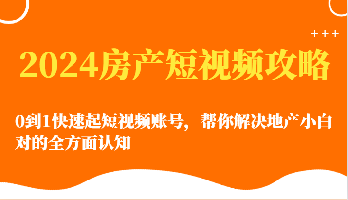 2024房产短视频攻略-0到1快速起短视频账号，帮你解决地产小白对的全方面认知-云动网创-专注网络创业项目推广与实战，致力于打造一个高质量的网络创业搞钱圈子。