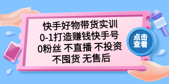 快手好物带货实训：0-1打造赚钱快手号 0粉丝 不直播 不投资 不囤货 无售后-云动网创-专注网络创业项目推广与实战，致力于打造一个高质量的网络创业搞钱圈子。