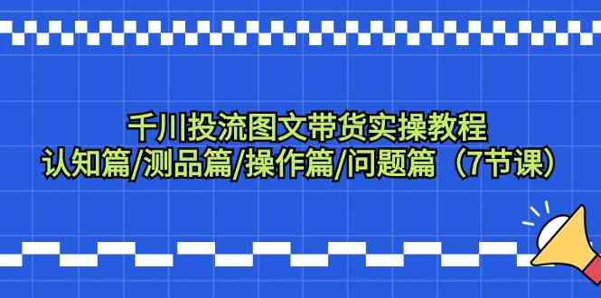 千川投流图文带货实操教程：认知篇/测品篇/操作篇/问题篇（7节课）-云动网创-专注网络创业项目推广与实战，致力于打造一个高质量的网络创业搞钱圈子。