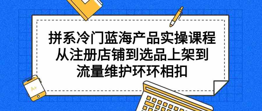 （9527期）拼系冷门蓝海产品实操课程，从注册店铺到选品上架到流量维护环环相扣-云动网创-专注网络创业项目推广与实战，致力于打造一个高质量的网络创业搞钱圈子。