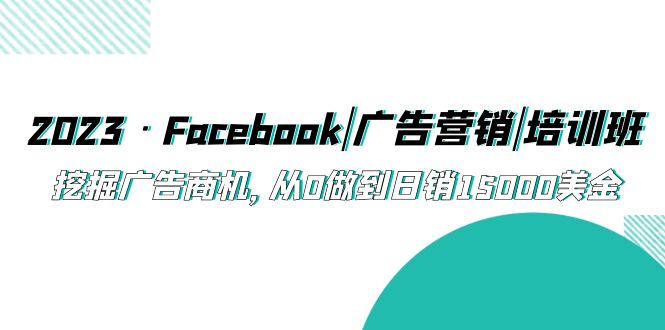 2023·Facebook|广告营销|培训班，挖掘广告商机，从0做到日销15000美金-云动网创-专注网络创业项目推广与实战，致力于打造一个高质量的网络创业搞钱圈子。