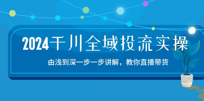 2024千川全域投流精品实操：由谈到深一步一步讲解，教你直播带货（15节）-云动网创-专注网络创业项目推广与实战，致力于打造一个高质量的网络创业搞钱圈子。