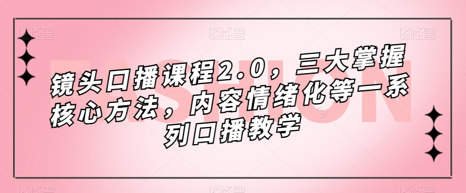 镜头-口播课程2.0，三大掌握核心方法，内容情绪化等一系列口播教学-云动网创-专注网络创业项目推广与实战，致力于打造一个高质量的网络创业搞钱圈子。