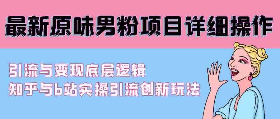 （9158期）最新原味男粉项目详细操作 引流与变现底层逻辑+知乎与b站实操引流创新玩法-云动网创-专注网络创业项目推广与实战，致力于打造一个高质量的网络创业搞钱圈子。