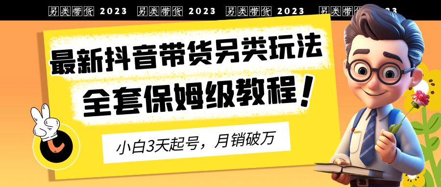 2023年最新抖音带货另类玩法，3天起号，月销破万（保姆级教程）-云动网创-专注网络创业项目推广与实战，致力于打造一个高质量的网络创业搞钱圈子。