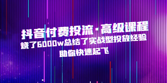 抖音付费投流·高级课程，烧了6000w总结了实战型投放经验，助你快速起飞-云动网创-专注网络创业项目推广与实战，致力于打造一个高质量的网络创业搞钱圈子。