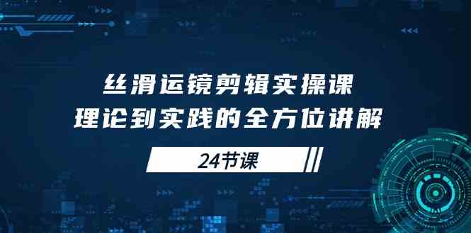 （10125期）丝滑运镜剪辑实操课，理论到实践的全方位讲解（24节课）-云动网创-专注网络创业项目推广与实战，致力于打造一个高质量的网络创业搞钱圈子。