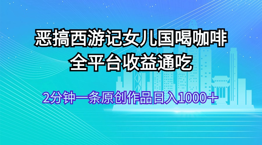 恶搞西游记女儿国喝咖啡 全平台收益通吃 2分钟一条原创作品日入1000＋-云动网创-专注网络创业项目推广与实战，致力于打造一个高质量的网络创业搞钱圈子。