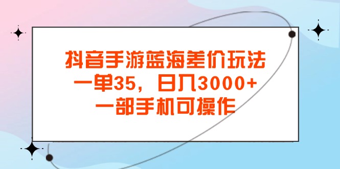 抖音手游蓝海差价玩法，一单35，日入3000+，一部手机可操作-云动网创-专注网络创业项目推广与实战，致力于打造一个高质量的网络创业搞钱圈子。