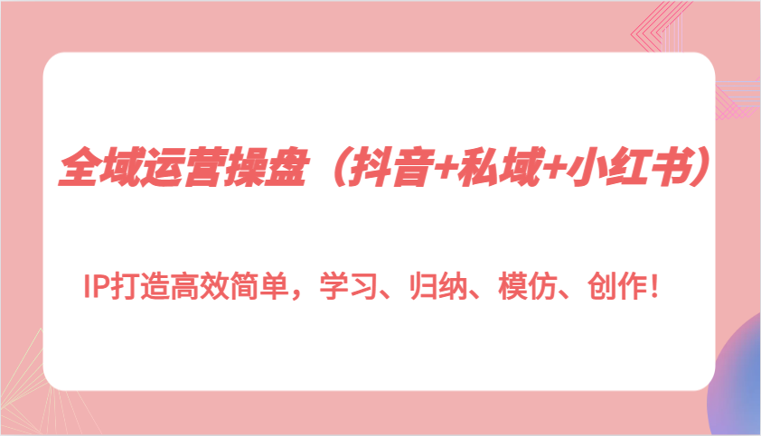 全域运营操盘（抖音+私域+小红书）IP打造高效简单，学习、归纳、模仿、创作！-云动网创-专注网络创业项目推广与实战，致力于打造一个高质量的网络创业搞钱圈子。