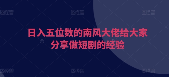 日入五位数的南风大佬给大家分享做短剧的经验-云动网创-专注网络创业项目推广与实战，致力于打造一个高质量的网络创业搞钱圈子。