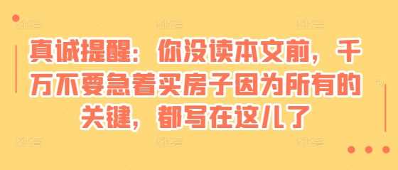 某付费文章：真诚提醒：你没读本文前，千万不要急着买房子因为所有的关键，都写在这儿了-云动网创-专注网络创业项目推广与实战，致力于打造一个高质量的网络创业搞钱圈子。