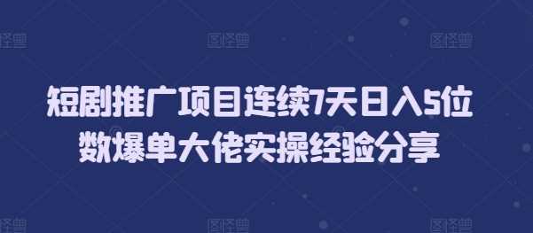 短剧推广项目连续7天日入5位数爆单大佬实操经验分享-云动网创-专注网络创业项目推广与实战，致力于打造一个高质量的网络创业搞钱圈子。