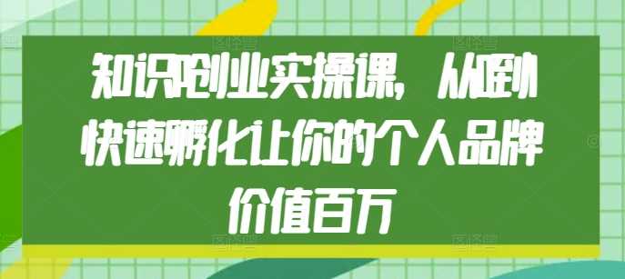 知识IP创业实操课，从0到1快速孵化让你的个人品牌价值百万-云动网创-专注网络创业项目推广与实战，致力于打造一个高质量的网络创业搞钱圈子。