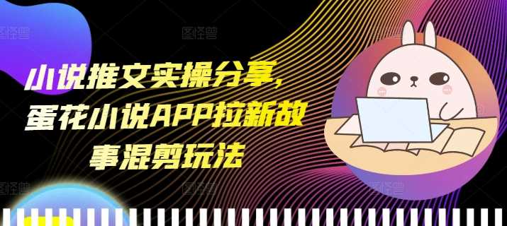 小说推文实操分享，蛋花小说APP拉新故事混剪玩法-云动网创-专注网络创业项目推广与实战，致力于打造一个高质量的网络创业搞钱圈子。