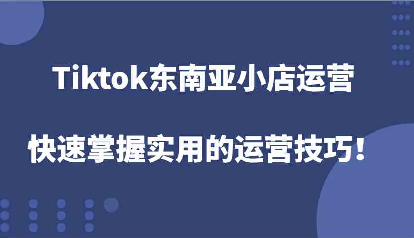 Tiktok东南亚小店运营，快速掌握实用的运营技巧！-云动网创-专注网络创业项目推广与实战，致力于打造一个高质量的网络创业搞钱圈子。