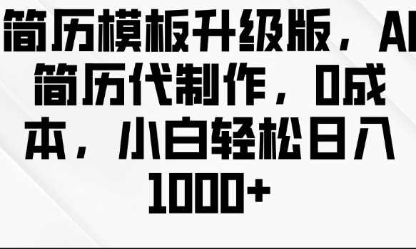 简历模板升级版，AI简历代制作，0成本，小白轻松日入多张-云动网创-专注网络创业项目推广与实战，致力于打造一个高质量的网络创业搞钱圈子。