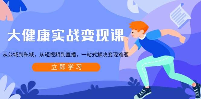 大健康实战变现课：从公域到私域，从短视频到直播，一站式解决变现难题-云动网创-专注网络创业项目推广与实战，致力于打造一个高质量的网络创业搞钱圈子。