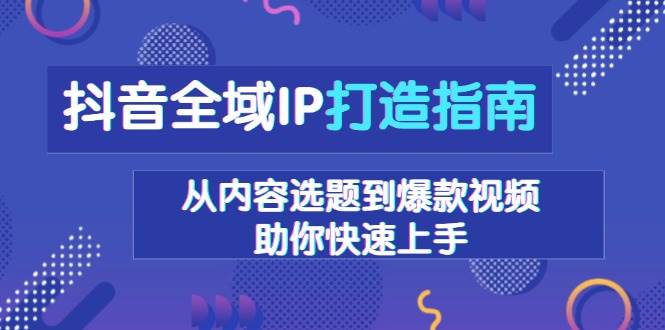 抖音全域IP打造指南，从内容选题到爆款视频，助你快速上手-云动网创-专注网络创业项目推广与实战，致力于打造一个高质量的网络创业搞钱圈子。