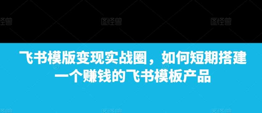 飞书模版变现实战圈，如何短期搭建一个赚钱的飞书模板产品-云动网创-专注网络创业项目推广与实战，致力于打造一个高质量的网络创业搞钱圈子。