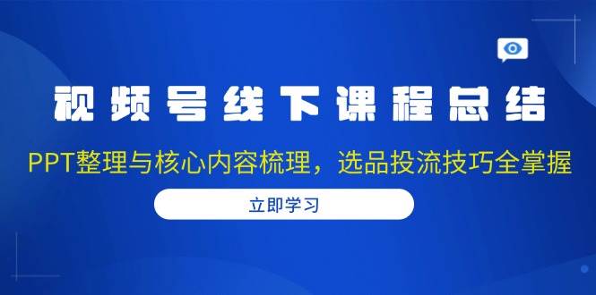 视频号线下课程总结：PPT整理与核心内容梳理，选品投流技巧全掌握-云动网创-专注网络创业项目推广与实战，致力于打造一个高质量的网络创业搞钱圈子。