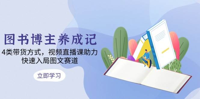 图书博主养成记：4类带货方式，视频直播课助力，快速入局图文赛道-云动网创-专注网络创业项目推广与实战，致力于打造一个高质量的网络创业搞钱圈子。
