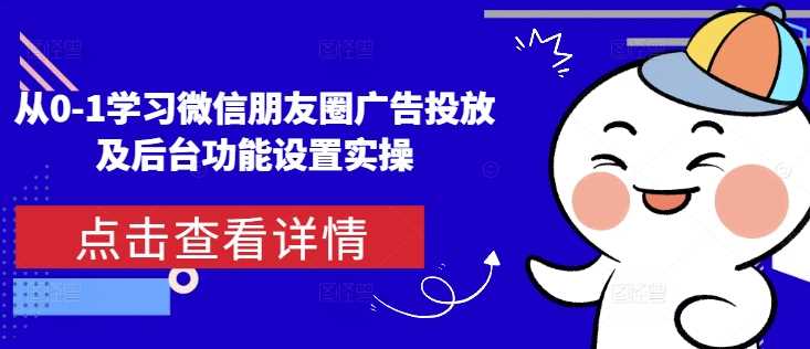 从0-1学习微信朋友圈广告投放及后台功能设置实操-云动网创-专注网络创业项目推广与实战，致力于打造一个高质量的网络创业搞钱圈子。