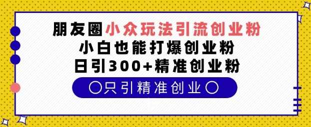 朋友圈小众玩法引流创业粉，小白也能打爆创业粉，日引300+精准创业粉【揭秘】-云动网创-专注网络创业项目推广与实战，致力于打造一个高质量的网络创业搞钱圈子。