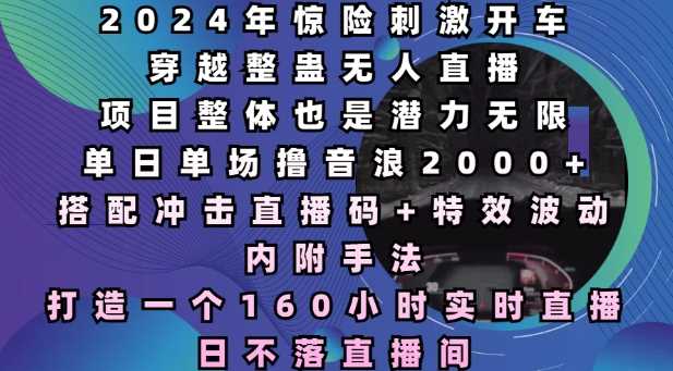 2024年惊险刺激开车穿越整蛊无人直播，单日单场撸音浪2000+，打造一个160小时实时直播日不落直播间【揭秘】-云动网创-专注网络创业项目推广与实战，致力于打造一个高质量的网络创业搞钱圈子。