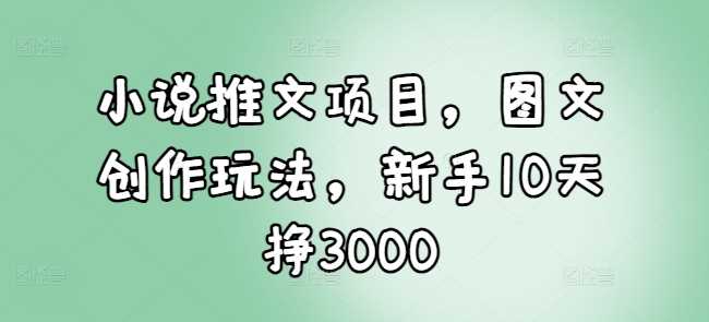 小说推文项目，图文创作玩法，新手10天挣3000-云动网创-专注网络创业项目推广与实战，致力于打造一个高质量的网络创业搞钱圈子。