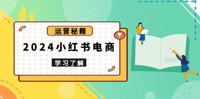 2024小红书电商教程，从入门到实战，教你有效打造爆款店铺，掌握选品技巧-云动网创-专注网络创业项目推广与实战，致力于打造一个高质量的网络创业搞钱圈子。