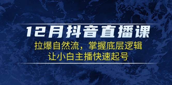 12月抖音直播课：拉爆自然流，掌握底层逻辑，让小白主播快速起号-云动网创-专注网络创业项目推广与实战，致力于打造一个高质量的网络创业搞钱圈子。