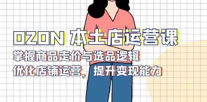OZON本土店运营课，掌握商品走价与选品逻辑，优化店铺运营，提升变现能力-云动网创-专注网络创业项目推广与实战，致力于打造一个高质量的网络创业搞钱圈子。