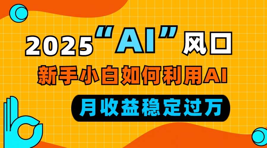 2025“ AI ”风口，新手小白如何利用ai，每月收益稳定过万-云动网创-专注网络创业项目推广与实战，致力于打造一个高质量的网络创业搞钱圈子。