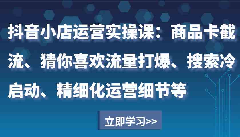抖音小店运营实操课：商品卡截流、猜你喜欢流量打爆、搜索冷启动、精细化运营细节等-云动网创-专注网络创业项目推广与实战，致力于打造一个高质量的网络创业搞钱圈子。